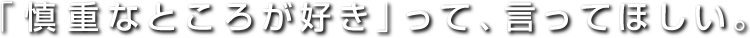 「慎重なところが好き」って、言ってほしい。